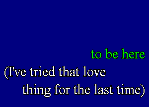 to be here
(I've tried that love
thing for the last time)