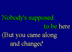 Nobody's supposed

to be here

(But you came along
and changecl