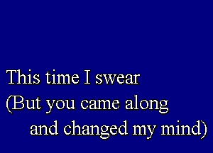 This time I swear
(But you came along
and changed my mind)