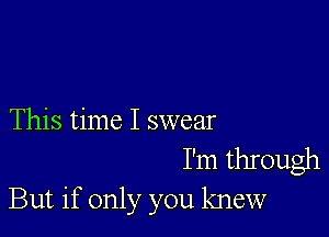 This time I swear

I'm through
But if only you knew