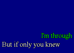 I'm through
But if only you knew