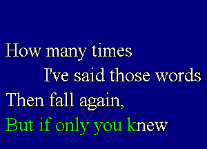 How many times

I've said those words
Then fall again,

But if only you knew