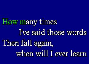 How many times

I've said those words
Then fall again,

when will I ever learn