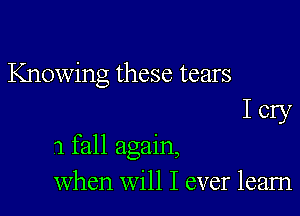 Knowing these tears
I cry

1 fall again,
when will I ever learn