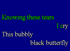 Knowing these tears
I cry

This bubbly
black butterfly