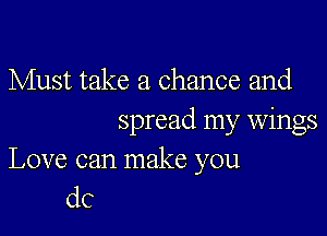 Must take a chance and

spread my wings
Love can make you
dc