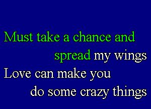 Must take a chance and
spread my wings
Love can make you
do some crazy things