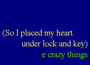 (So I placed my heart
under lock and key)
6 crazy things