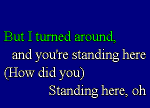 But I turned around,

and you're standing here
(How did you)
Standing here, Oh