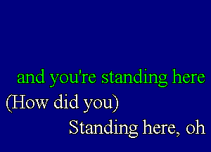 and you're standing here
(How did you)
Standing here, Oh