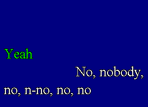 Y eah

N0, nobody,
n0, n-no, n0, n0