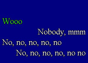 W000

Nobody, mmm
No, no, no, no, no
No, no, n0, n0, n0 n0