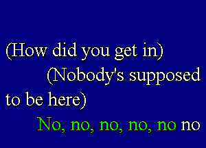 (How did you get in)

(Nobody's supposed

to be here)
No, no, n0, n0, n0 n0