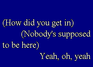 (How did you get in)

(Nobody's supposed

to be here)
Y eah, oh, yeah