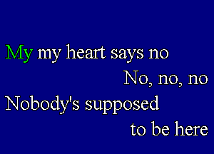 My my heart says no

No, n0, n0
Nobody's supposed
to be here