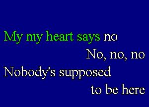 My my heart says no

No, n0, n0
Nobody's supposed
to be here