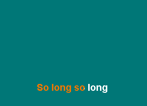 So long so long