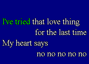 I've tried that love thing

for the last time

My heart says
n0 n0 n0 n0 n0