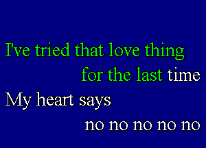 I've tried that love thing

for the last time

My heart says
n0 n0 n0 n0 n0