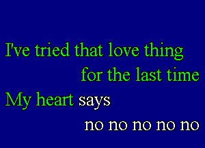 I've tried that love thing

for the last time

My heart says
n0 n0 n0 n0 n0