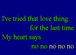 I've tried that love thing

for the last time

My heart says
n0 n0 n0 n0 n0