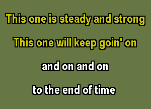 This one is steady and strong

This one will keep goin' on
and on and on

to the end of time