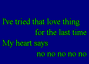 I've tried that love thing

for the last time

My heart says
n0 n0 n0 n0 n0