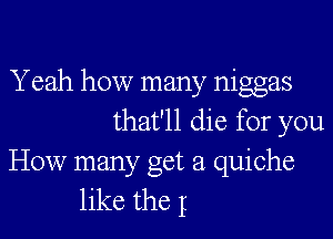 Yeah how many niggas

that'll die for you

How manyc Oct 21 quiche
like the I