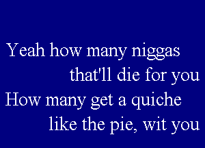 Yeah how many niggas
that'll die for you

How many get a quiche
like the pie, wit you