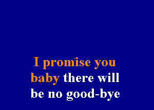 I promise you
baby there will
be no good-bye