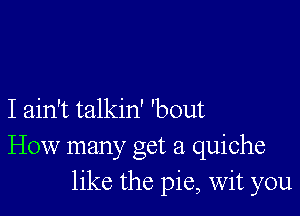 I ain't talkin' 'bout
How many get a quiche
like the pie, Wit you