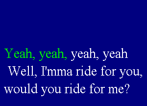 Y eah, yeah, yeah, yeah
Well, I'mma ride for you,
would you ride for me?