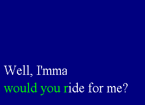 Well, I'mma
would you ride for me?