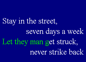 Stay in the street,

seven days a week
Let they man get struck,
never strike back