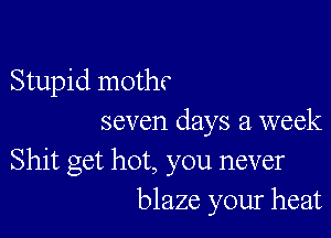 Stupid mothc

seven days a week

Shit get hot, you never
blaze your heat