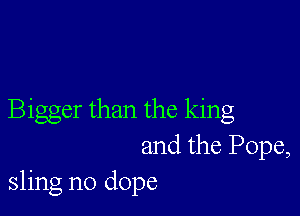 Bigger than the king

and the Pope,
sling n0 dope