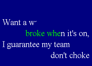 Want a W'

broke when it's on,
I guarantee my team
don't choke