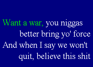 Want a war, you niggas
better bring yo' force

And when I say we won't
quit, believe this shit