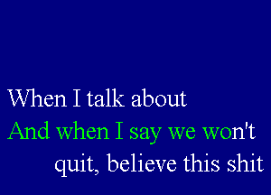 When I talk about

And when I say we won't
quit, believe this shit