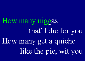 How many niggas

that'll die for you
How manyc Oct 21 quiche
like the pie, wit you