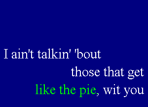 I ain't talkin' 'bout
those that get
like the pie, Wit you