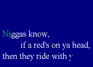 Niggas know,
if a red's on ya head,
then they ride With j'