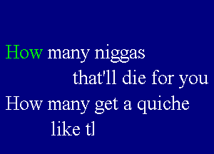 How many niggas

that'll die for you

How manyc Oct 21 quiche
like t1