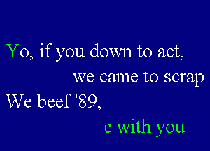 Y0, if you down to act,

we came to scrap

We beef '89,
6 with you