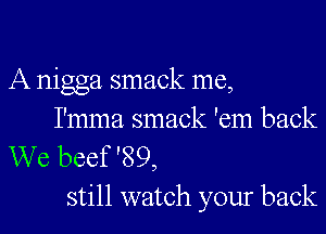 A nigga smack me,
I'mma smack 'em back

We beef '89,
still watch your back