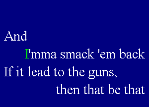 And

I'mma smack 'em back

If it lead to the guns,
then that be that