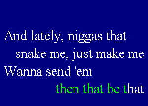 And lately, niggas that
snake me, just make me

Wanna send 'em
then that be that