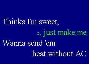 Thinks I'm sweet,

2, just make me
Wanna send 'em

heat Without AC