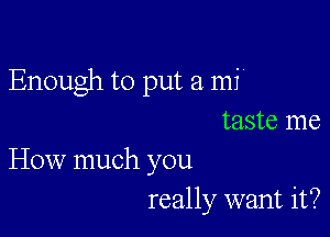 Enough to put a mi

taste me
How much you
really want it?