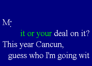 Mj

it or your deal on it?
This year Cancun,
guess who I'm going Wit